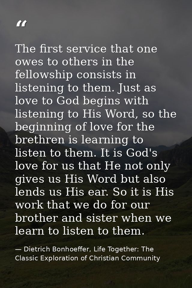 The first service that one owes to others in the fellowship consists in listening to them. Just as love to God begins wi — Dietrich Bonhoeffer, Life Together: The Classic Exploration of Christian Community
