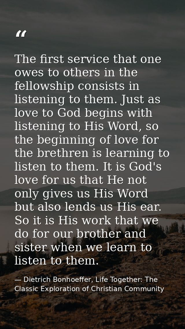 The first service that one owes to others in the fellowship consists in listening to them. Just as love to God begins wi — Dietrich Bonhoeffer, Life Together: The Classic Exploration of Christian Community