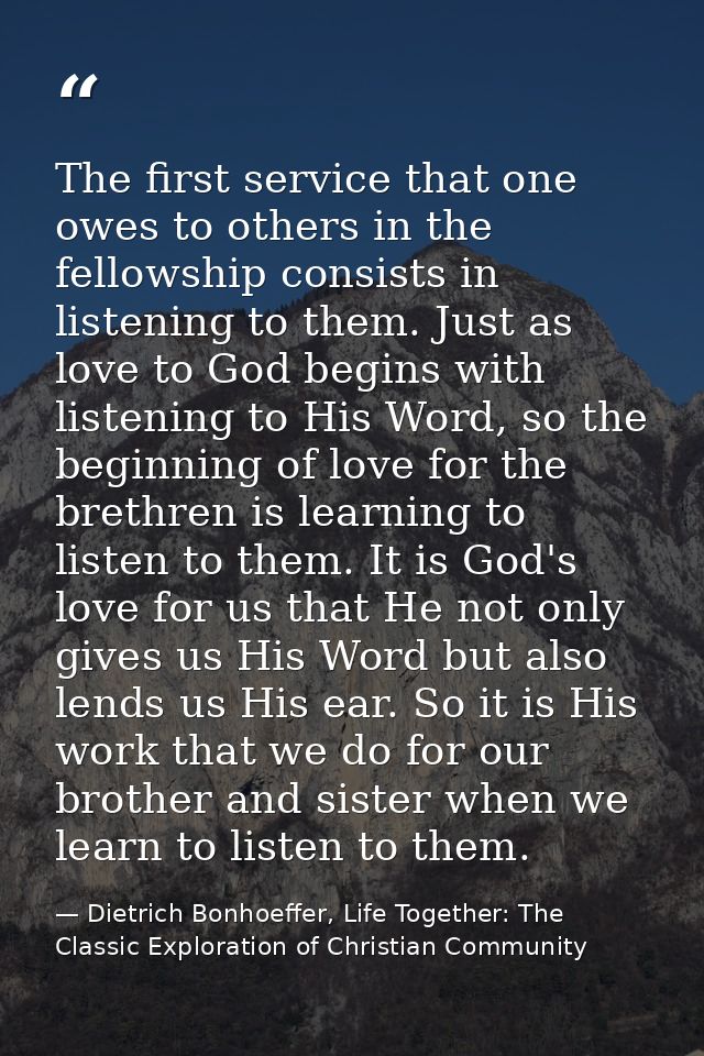 The first service that one owes to others in the fellowship consists in listening to them. Just as love to God begins wi — Dietrich Bonhoeffer, Life Together: The Classic Exploration of Christian Community