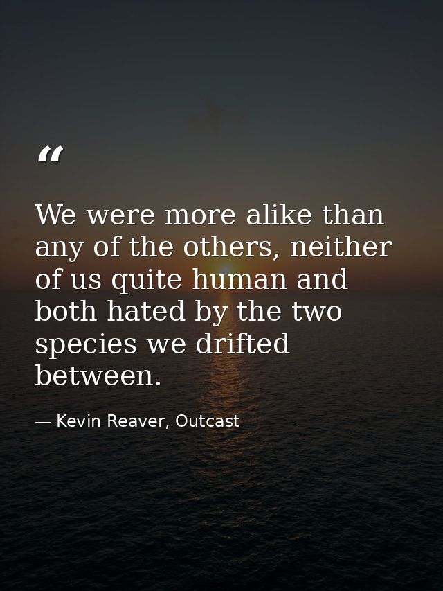 We were more alike than any of the others, neither of us quite human and both hated by the two species we drifted betwee — Kevin Reaver, Outcast