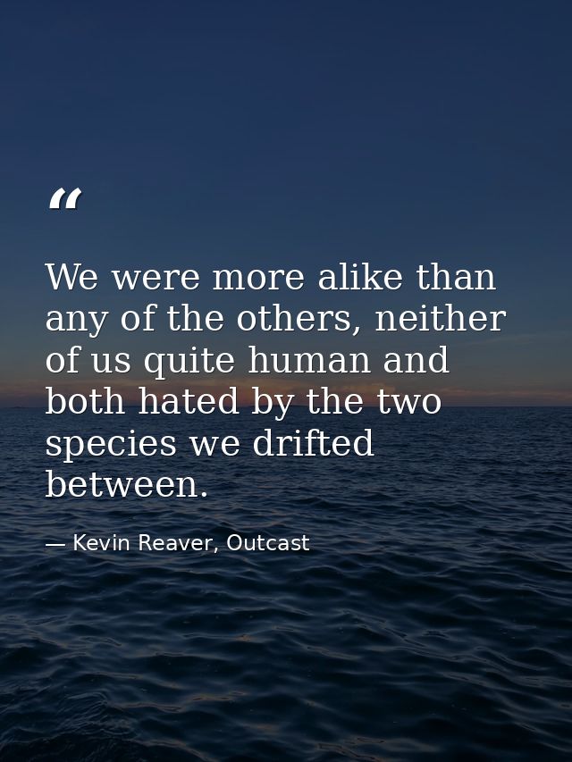We were more alike than any of the others, neither of us quite human and both hated by the two species we drifted betwee — Kevin Reaver, Outcast