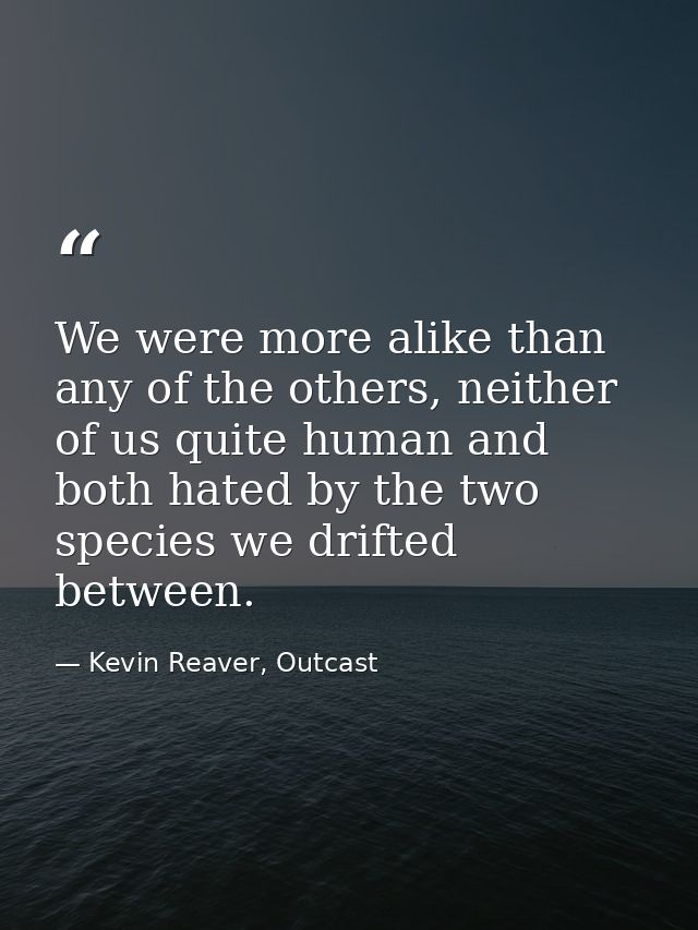 We were more alike than any of the others, neither of us quite human and both hated by the two species we drifted betwee — Kevin Reaver, Outcast