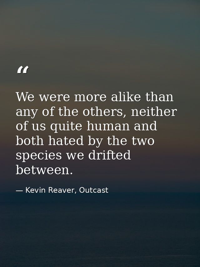We were more alike than any of the others, neither of us quite human and both hated by the two species we drifted betwee — Kevin Reaver, Outcast