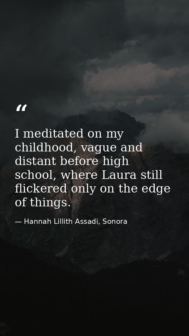 I meditated on my childhood, vague and distant before high school, where Laura still flickered only on the edge of thing — Hannah Lillith Assadi, Sonora