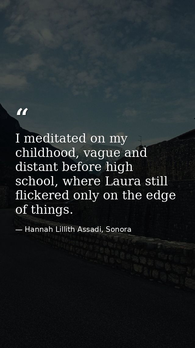 I meditated on my childhood, vague and distant before high school, where Laura still flickered only on the edge of thing — Hannah Lillith Assadi, Sonora
