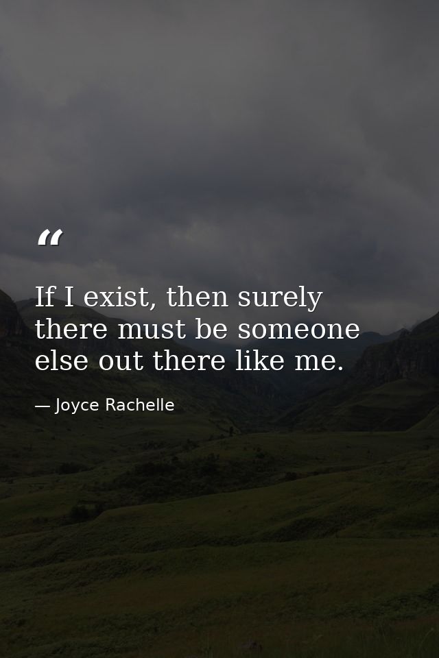 If I exist, then surely there must be someone else out there like me. — Joyce Rachelle