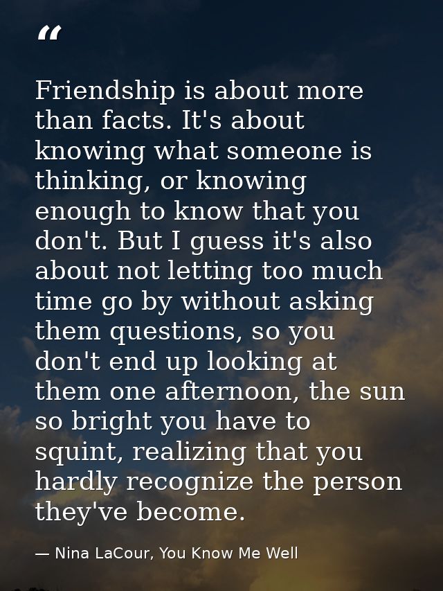 Friendship is about more than facts. It's about knowing what someone is thinking, or knowing enough to know that you don — Nina LaCour, You Know Me Well