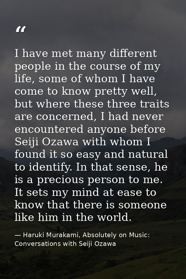 I have met many different people in the course of my life, some of whom I have come to know pretty well, but where these — Haruki Murakami, Absolutely on Music: Conversations with Seiji Ozawa