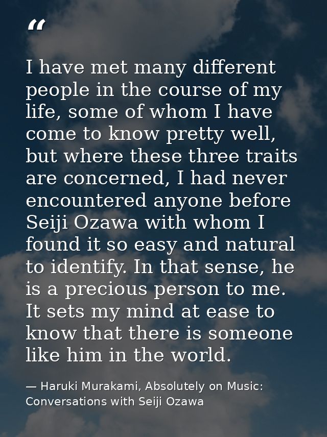 I have met many different people in the course of my life, some of whom I have come to know pretty well, but where these — Haruki Murakami, Absolutely on Music: Conversations with Seiji Ozawa