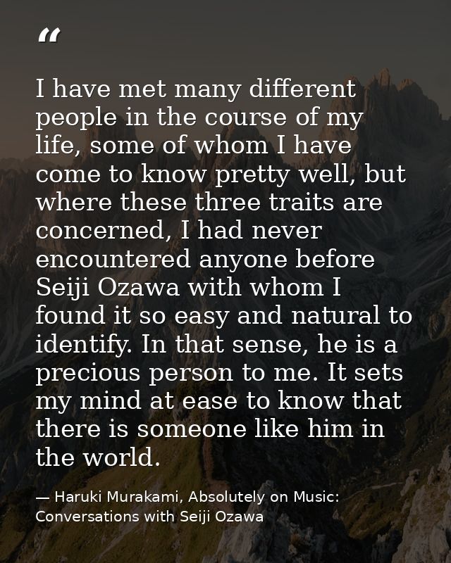 I have met many different people in the course of my life, some of whom I have come to know pretty well, but where these — Haruki Murakami, Absolutely on Music: Conversations with Seiji Ozawa