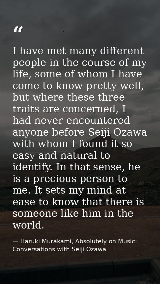 I have met many different people in the course of my life, some of whom I have come to know pretty well, but where these — Haruki Murakami, Absolutely on Music: Conversations with Seiji Ozawa