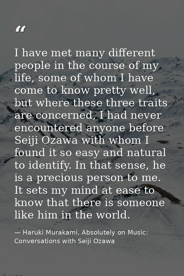I have met many different people in the course of my life, some of whom I have come to know pretty well, but where these — Haruki Murakami, Absolutely on Music: Conversations with Seiji Ozawa