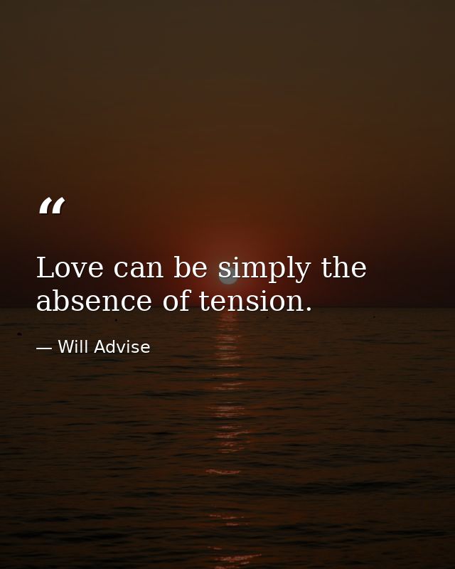Love can be simply the absence of tension. — Will Advise