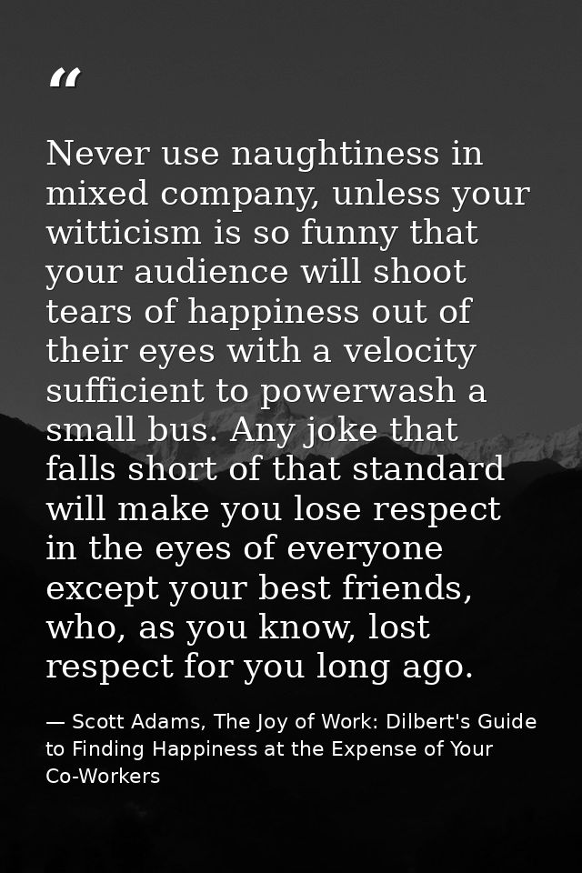 Never use naughtiness in mixed company, unless your witticism is so funny that your audience will shoot tears of happine — Scott Adams, The Joy of Work: Dilbert's Guide to Finding Happiness at the Expense of Your Co-Workers