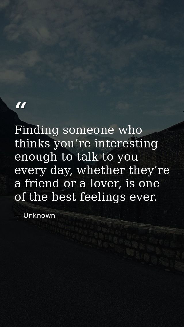 Finding someone who thinks you’re interesting enough to talk to you every day, whether they’re a friend or a lover, is o — Unknown