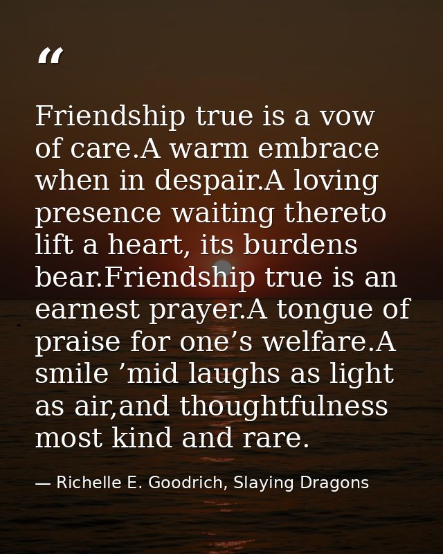 Friendship true is a vow of care.A warm embrace when in despair.A loving presence waiting thereto lift a heart, its burd — Richelle E. Goodrich, Slaying Dragons
