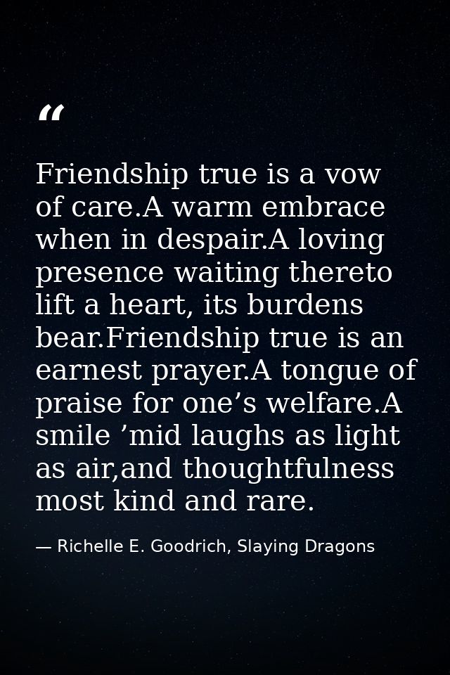 Friendship true is a vow of care.A warm embrace when in despair.A loving presence waiting thereto lift a heart, its burd — Richelle E. Goodrich, Slaying Dragons