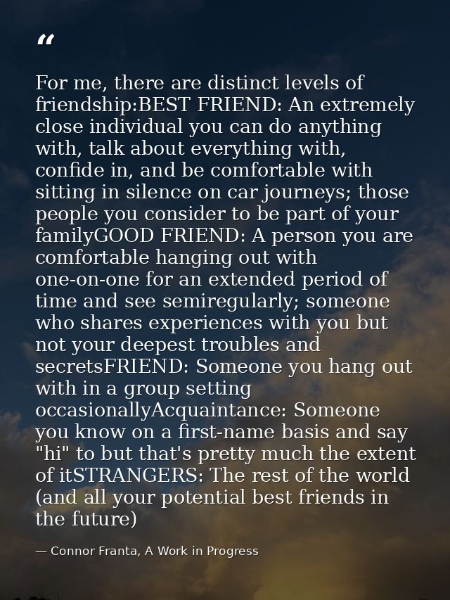 For me, there are distinct levels of friendship:BEST FRIEND: An extremely close individual you can do anything with, tal — Connor Franta, A Work in Progress