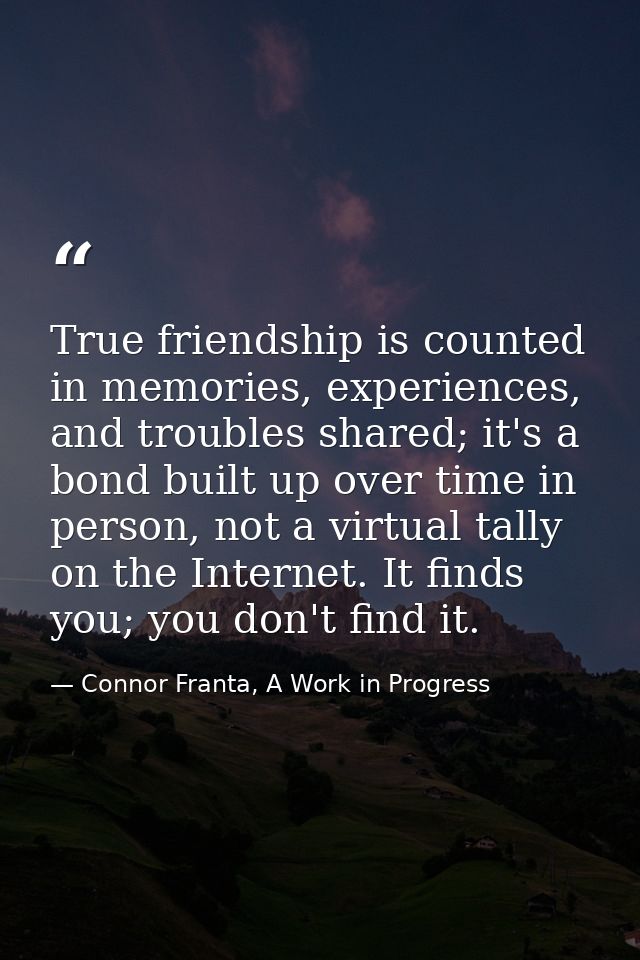 True friendship is counted in memories, experiences, and troubles shared; it's a bond built up over time in person, not  — Connor Franta, A Work in Progress