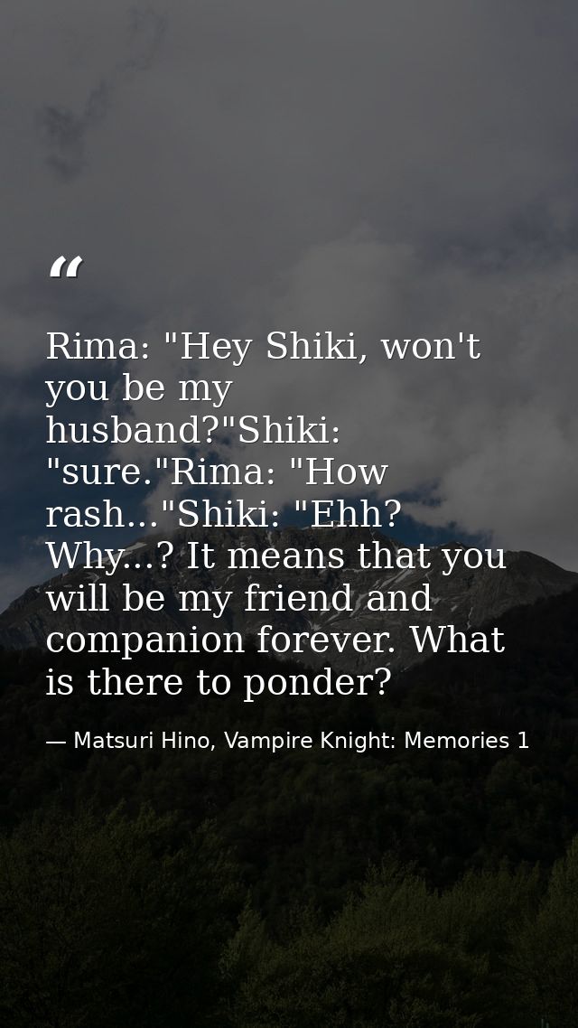 Rima: "Hey Shiki, won't you be my husband?"Shiki: "sure."Rima: "How rash..."Shiki: "Ehh? Why...? It means that you will  — Matsuri Hino, Vampire Knight: Memories 1