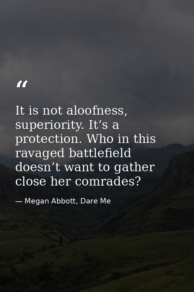 It is not aloofness, superiority. It’s a protection. Who in this ravaged battlefield doesn’t want to gather close her co — Megan Abbott, Dare Me