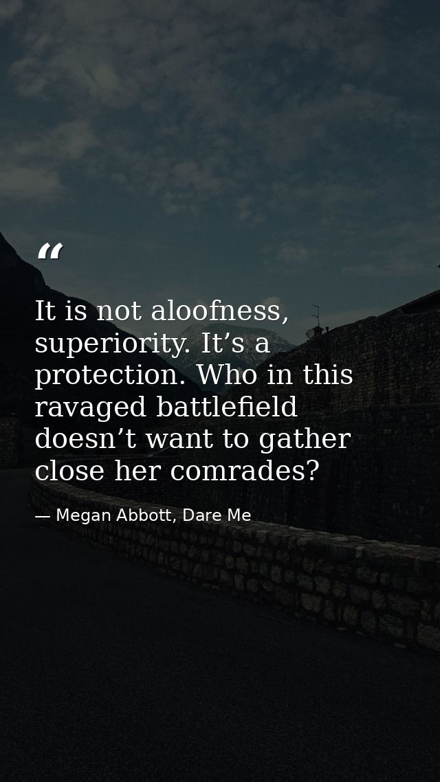 It is not aloofness, superiority. It’s a protection. Who in this ravaged battlefield doesn’t want to gather close her co — Megan Abbott, Dare Me