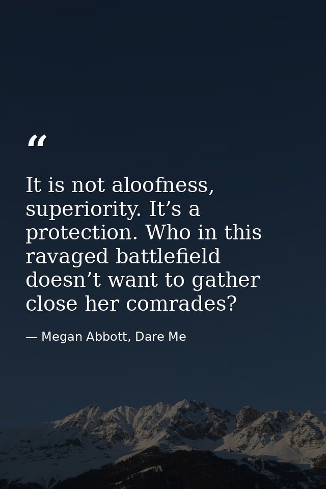 It is not aloofness, superiority. It’s a protection. Who in this ravaged battlefield doesn’t want to gather close her co — Megan Abbott, Dare Me