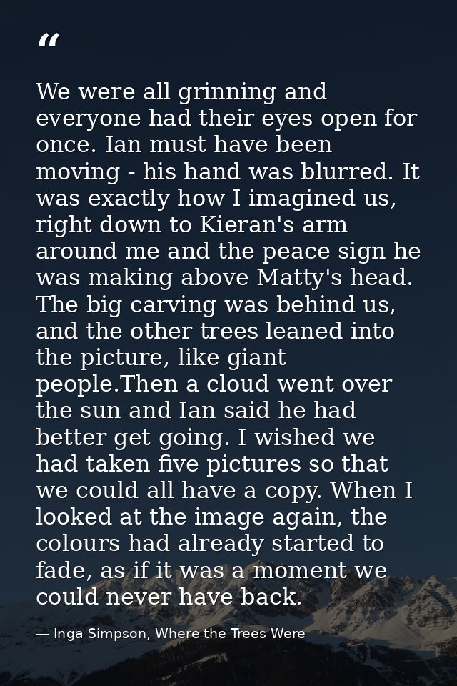 We were all grinning and everyone had their eyes open for once. Ian must have been moving - his hand was blurred. It was — Inga Simpson, Where the Trees Were