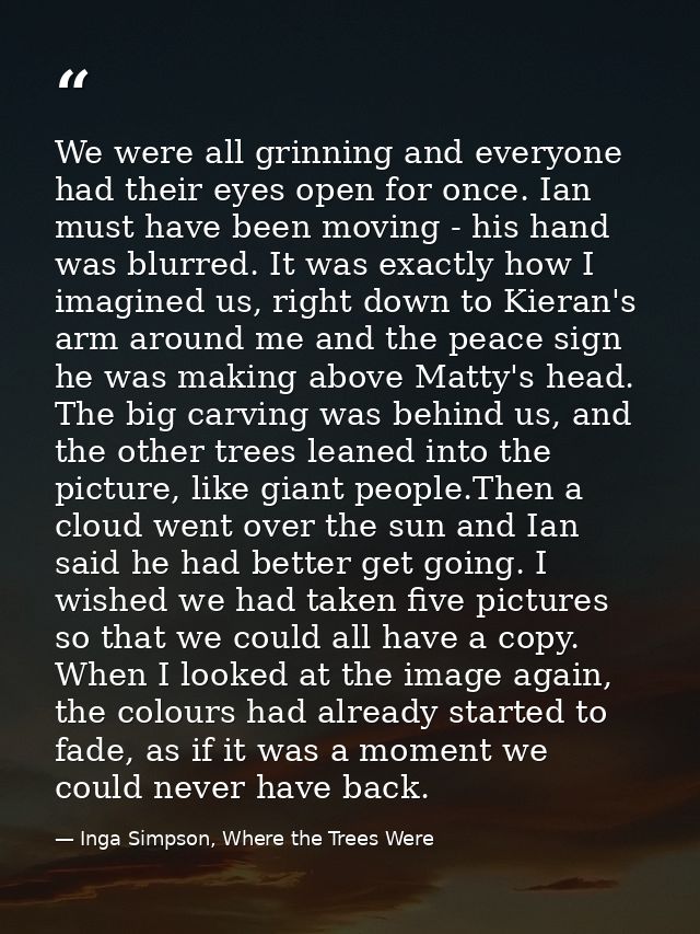 We were all grinning and everyone had their eyes open for once. Ian must have been moving - his hand was blurred. It was — Inga Simpson, Where the Trees Were