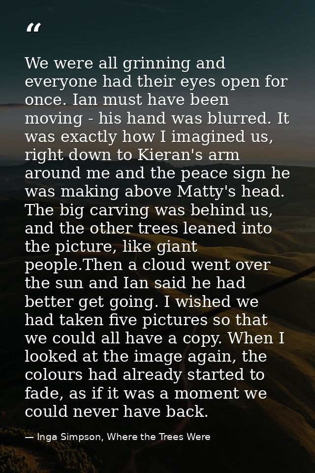 We were all grinning and everyone had their eyes open for once. Ian must have been moving - his hand was blurred. It was — Inga Simpson, Where the Trees Were