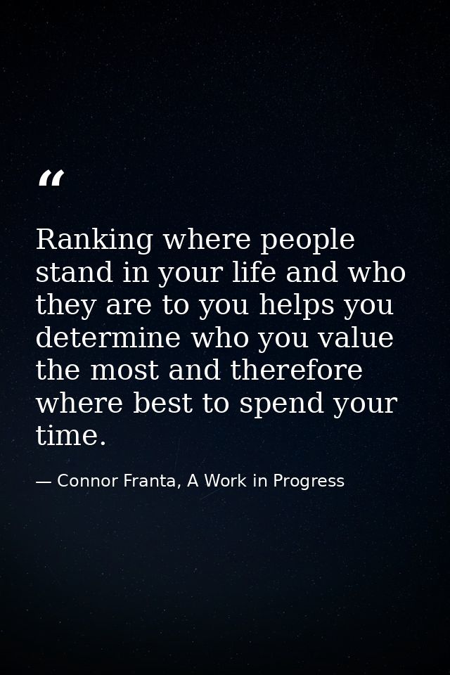 Ranking where people stand in your life and who they are to you helps you determine who you value the most and therefore — Connor Franta, A Work in Progress