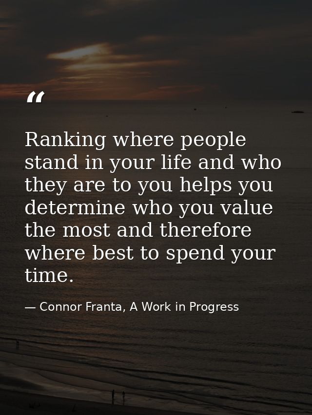 Ranking where people stand in your life and who they are to you helps you determine who you value the most and therefore — Connor Franta, A Work in Progress