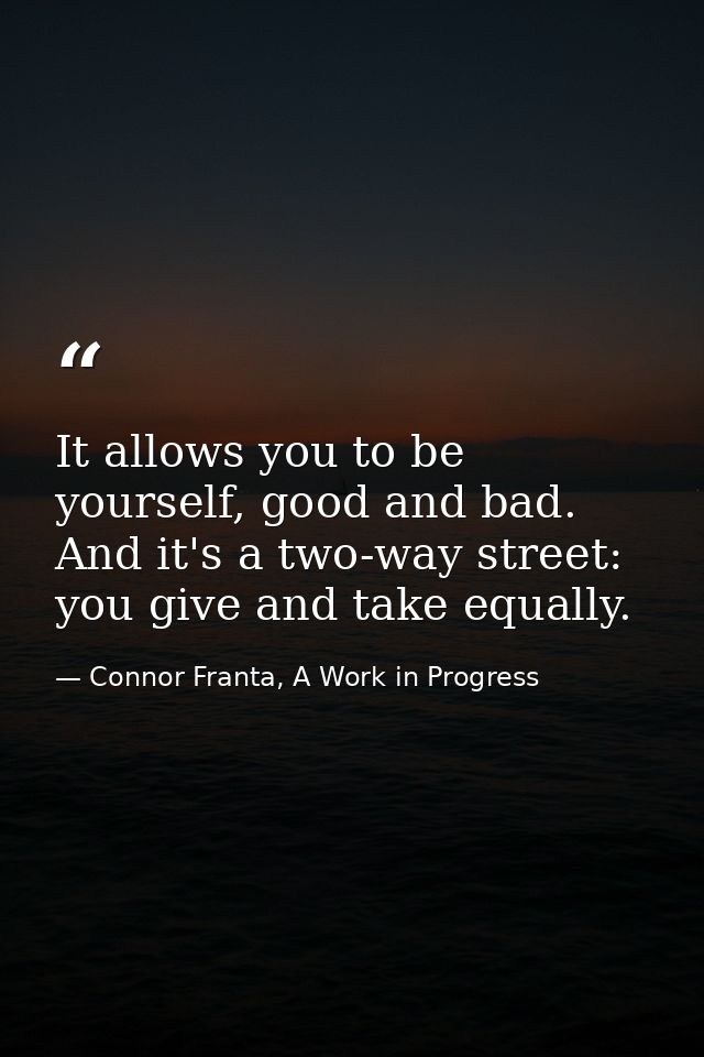It allows you to be yourself, good and bad. And it's a two-way street: you give and take equally. — Connor Franta, A Work in Progress