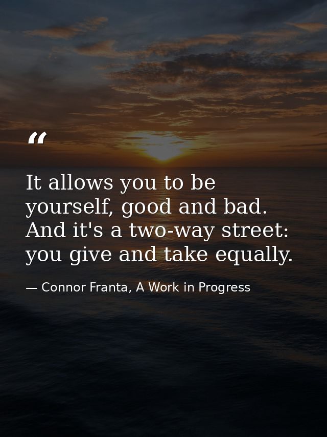 It allows you to be yourself, good and bad. And it's a two-way street: you give and take equally. — Connor Franta, A Work in Progress