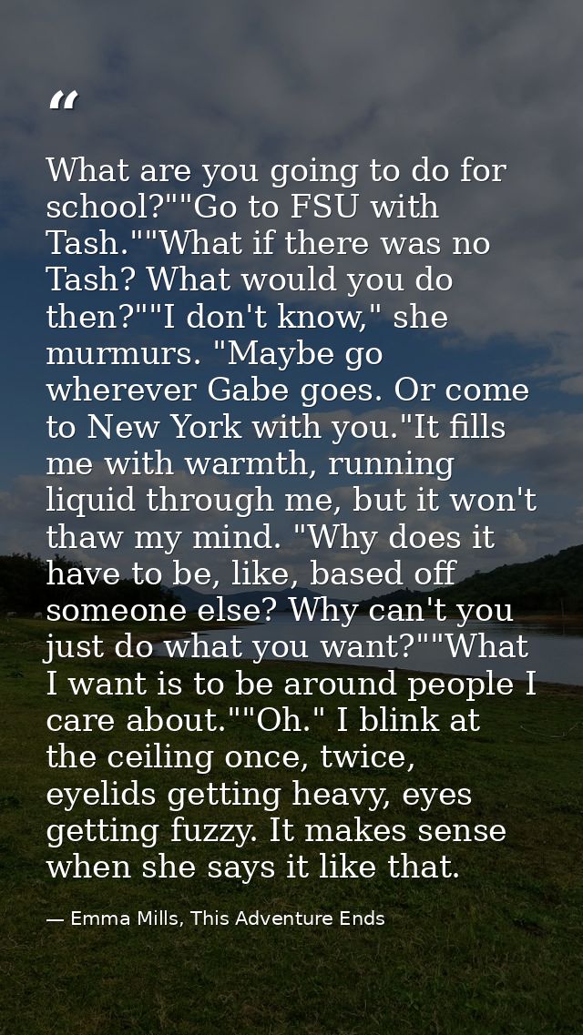 What are you going to do for school?""Go to FSU with Tash.""What if there was no Tash? What would you do then?""I don't  — Emma Mills, This Adventure Ends