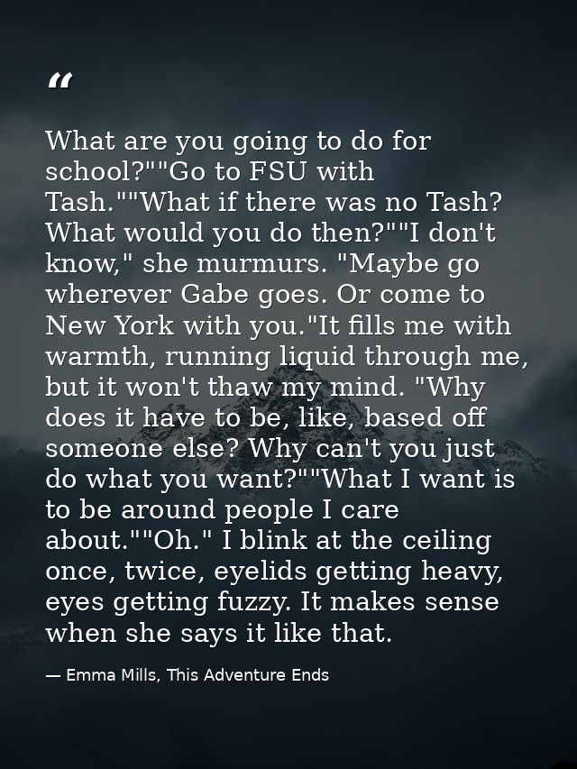What are you going to do for school?""Go to FSU with Tash.""What if there was no Tash? What would you do then?""I don't  — Emma Mills, This Adventure Ends