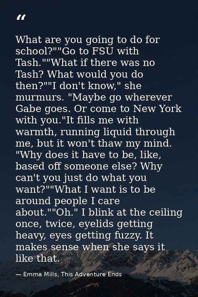 What are you going to do for school?""Go to FSU with Tash.""What if there was no Tash? What would you do then?""I don't  — Emma Mills, This Adventure Ends