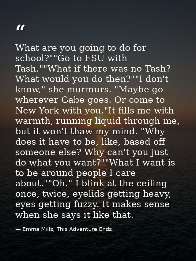 What are you going to do for school?""Go to FSU with Tash.""What if there was no Tash? What would you do then?""I don't  — Emma Mills, This Adventure Ends
