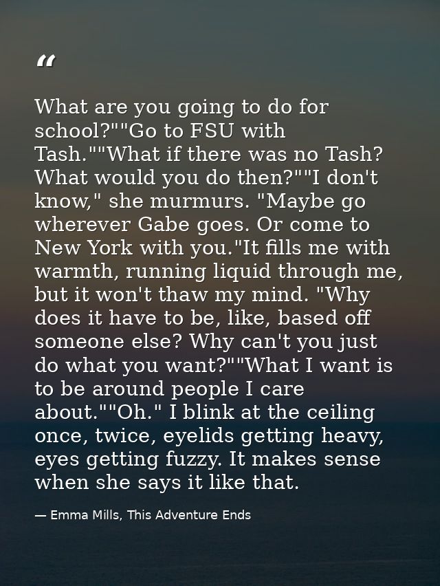 What are you going to do for school?""Go to FSU with Tash.""What if there was no Tash? What would you do then?""I don't  — Emma Mills, This Adventure Ends
