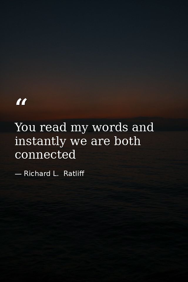 You read my words and instantly we are both connected — Richard L.  Ratliff
