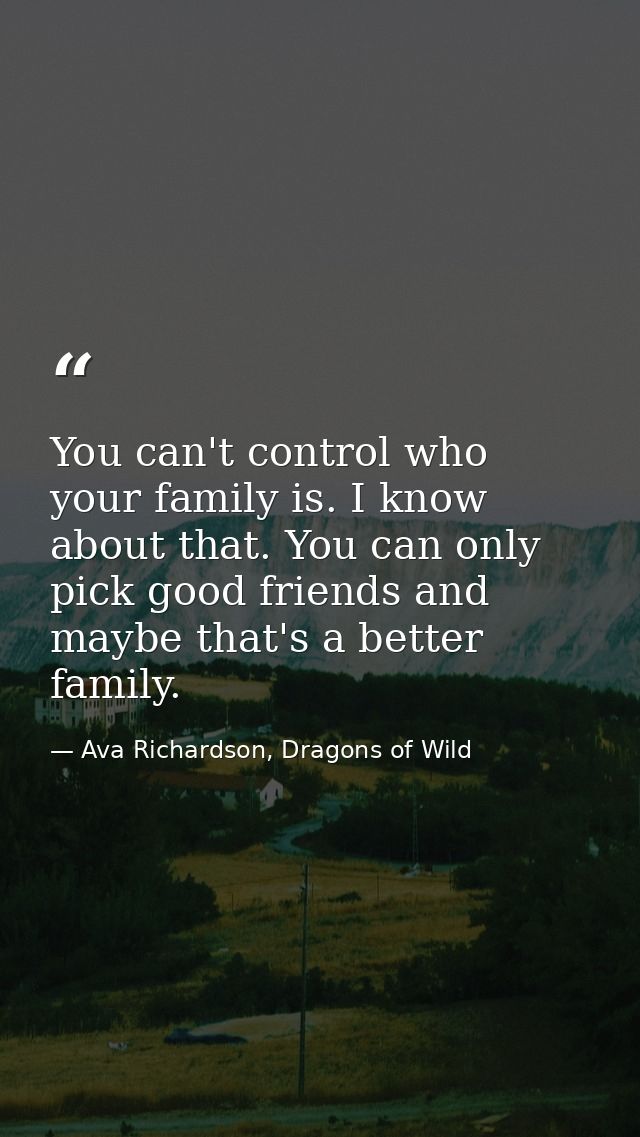 You can't control who your family is. I know about that. You can only pick good friends and maybe that's a better family — Ava Richardson, Dragons of Wild