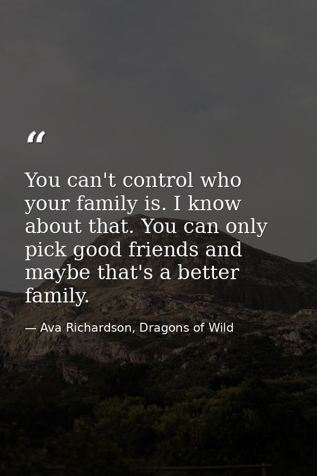 You can't control who your family is. I know about that. You can only pick good friends and maybe that's a better family — Ava Richardson, Dragons of Wild