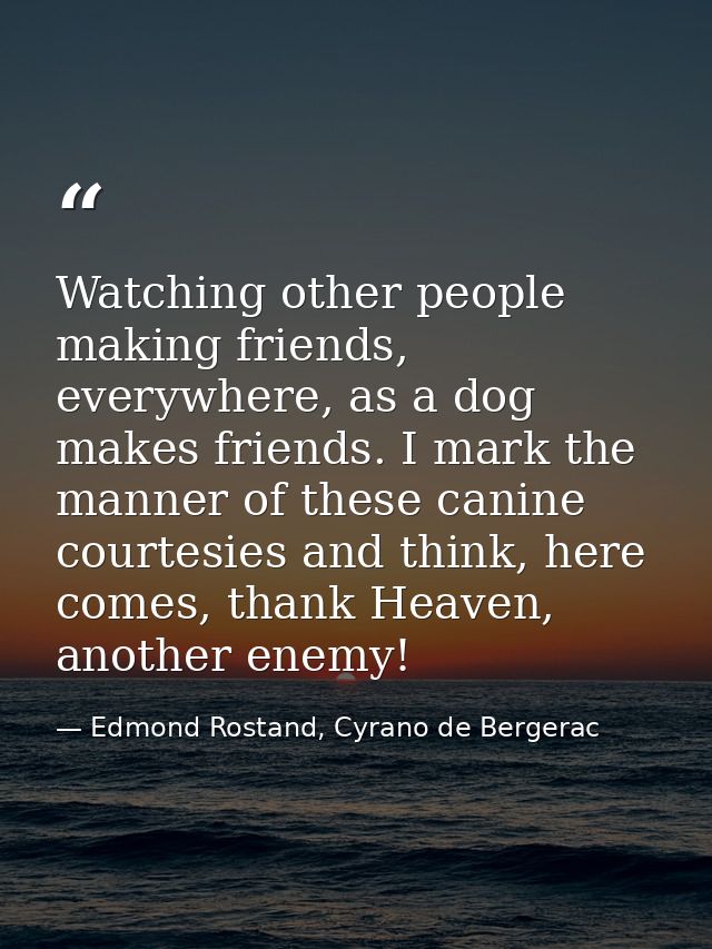 Watching other people making friends, everywhere, as a dog makes friends. I mark the manner of these canine courtesies a — Edmond Rostand, Cyrano de Bergerac