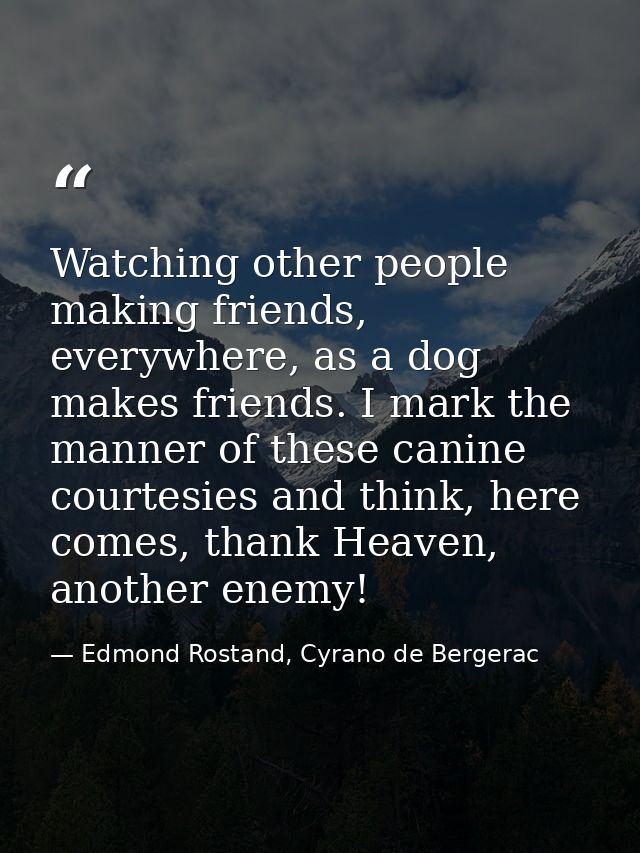 Watching other people making friends, everywhere, as a dog makes friends. I mark the manner of these canine courtesies a — Edmond Rostand, Cyrano de Bergerac