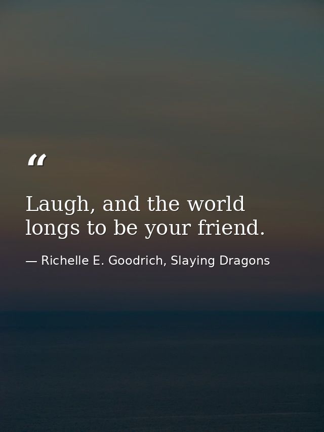 Laugh, and the world longs to be your friend. — Richelle E. Goodrich, Slaying Dragons