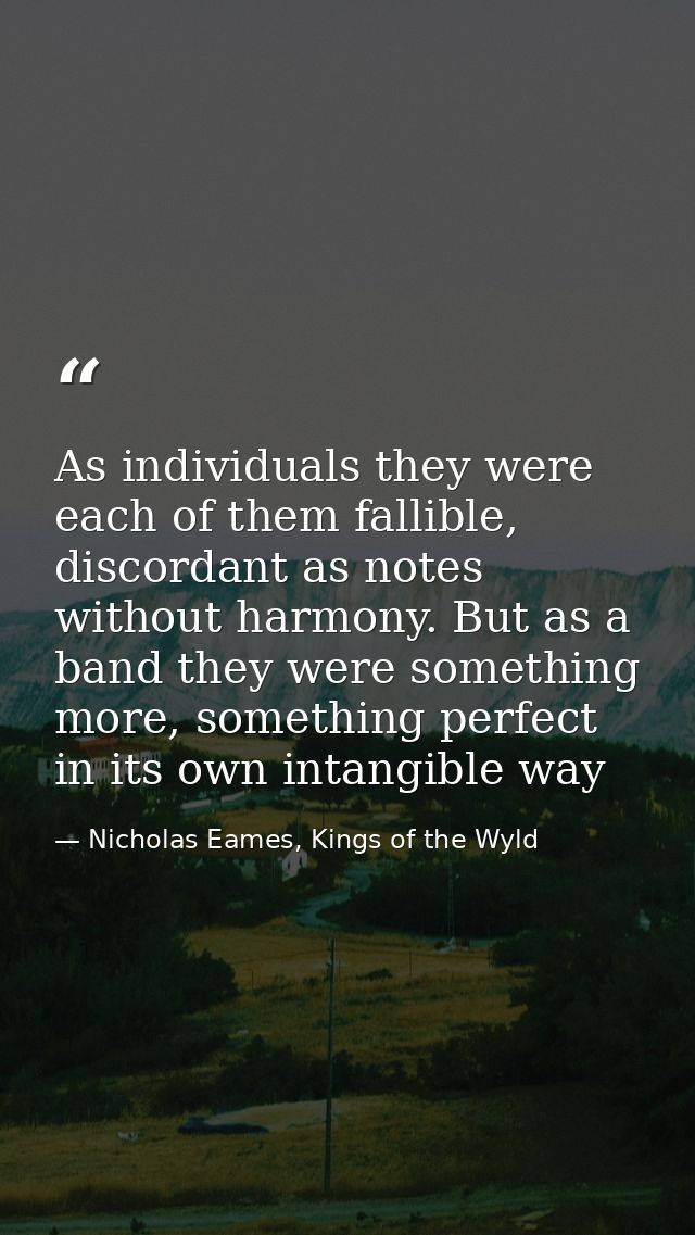 As individuals they were each of them fallible, discordant as notes without harmony. But as a band they were something m — Nicholas Eames, Kings of the Wyld