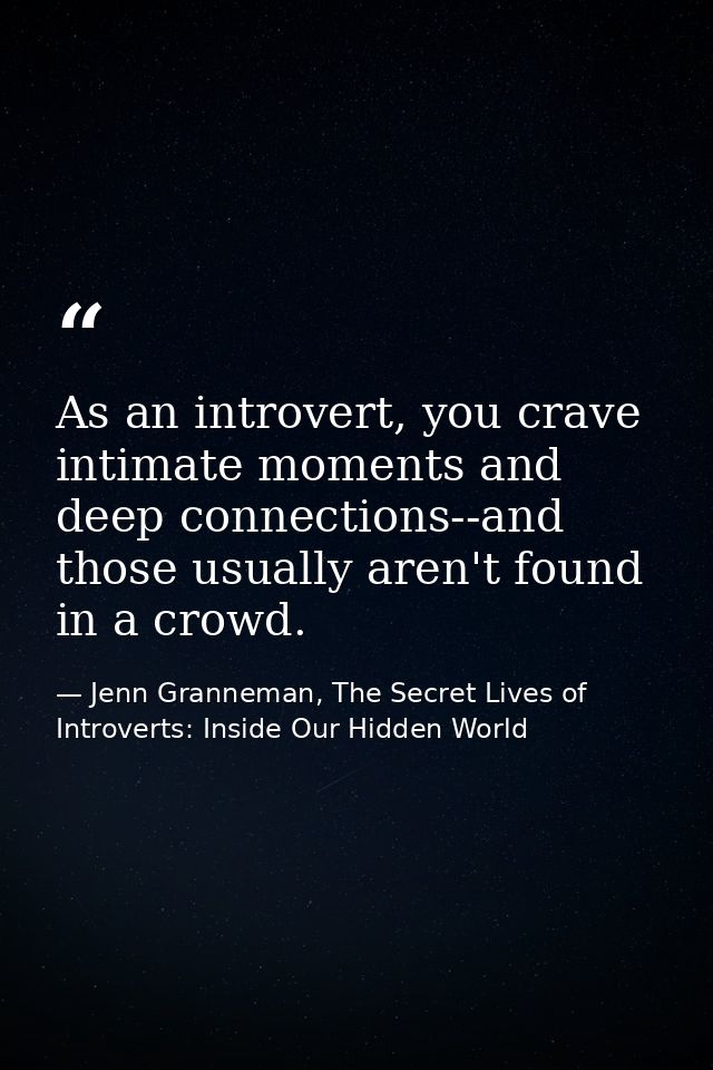 As an introvert, you crave intimate moments and deep connections--and those usually aren't found in a crowd. — Jenn Granneman, The Secret Lives of Introverts: Inside Our Hidden World