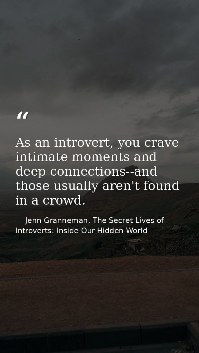 As an introvert, you crave intimate moments and deep connections--and those usually aren't found in a crowd. — Jenn Granneman, The Secret Lives of Introverts: Inside Our Hidden World