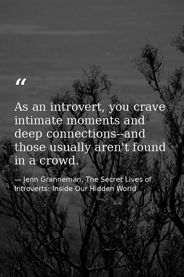 As an introvert, you crave intimate moments and deep connections--and those usually aren't found in a crowd. — Jenn Granneman, The Secret Lives of Introverts: Inside Our Hidden World