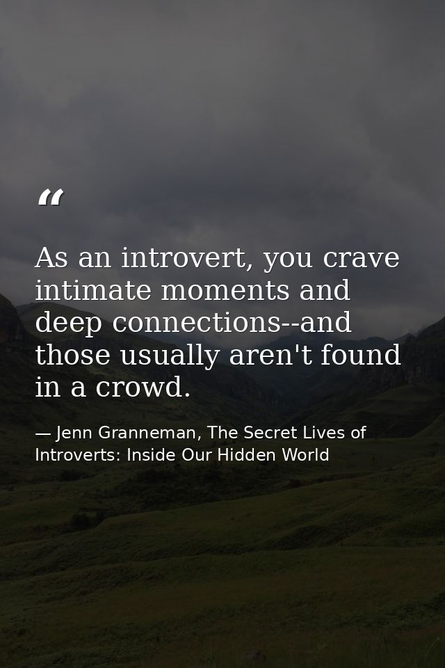 As an introvert, you crave intimate moments and deep connections--and those usually aren't found in a crowd. — Jenn Granneman, The Secret Lives of Introverts: Inside Our Hidden World